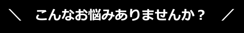 こんなお悩みありませんか